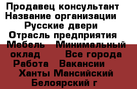 Продавец-консультант › Название организации ­ "Русские двери" › Отрасль предприятия ­ Мебель › Минимальный оклад ­ 1 - Все города Работа » Вакансии   . Ханты-Мансийский,Белоярский г.